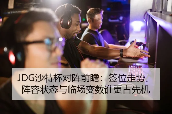 JDG沙特杯对阵前瞻：签位走势、阵容状态与临场变数谁更占先机